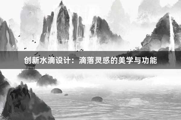 创新水滴设计：滴落灵感的美学与功能