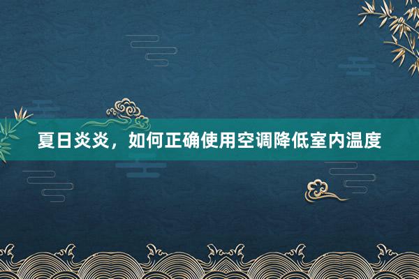 夏日炎炎，如何正确使用空调降低室内温度